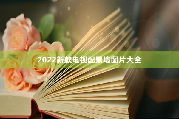 2022新款电视配景墙图片大全