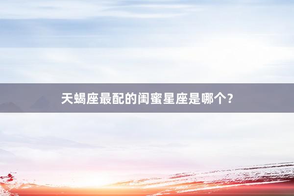 天蝎座最配的闺蜜星座是哪个？